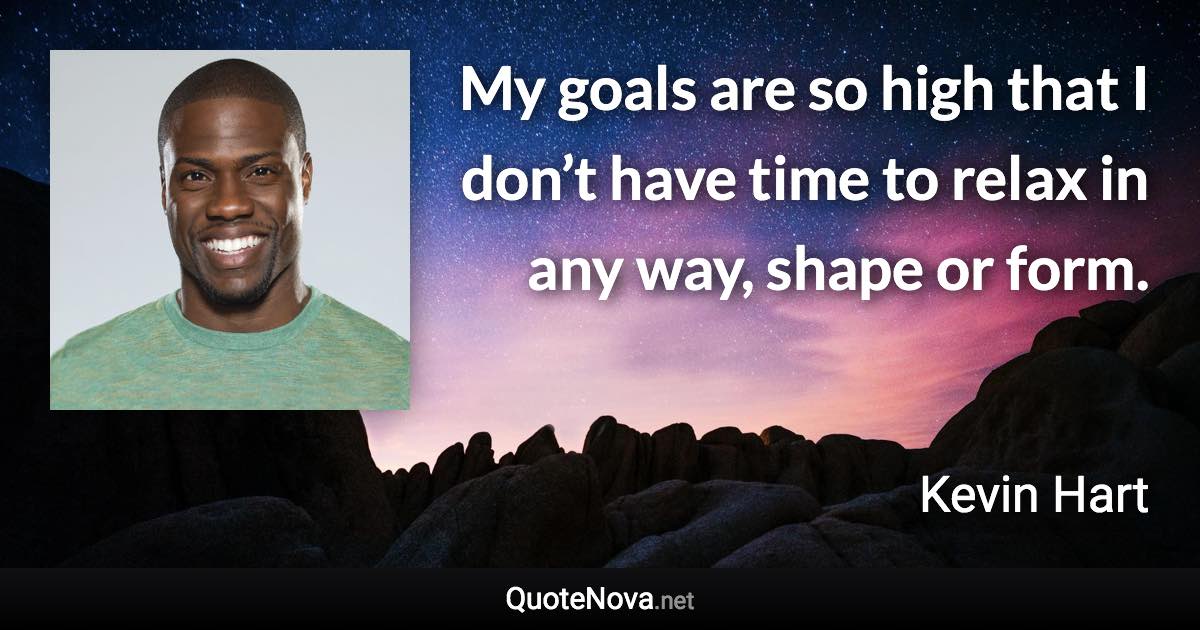 My goals are so high that I don’t have time to relax in any way, shape or form. - Kevin Hart quote