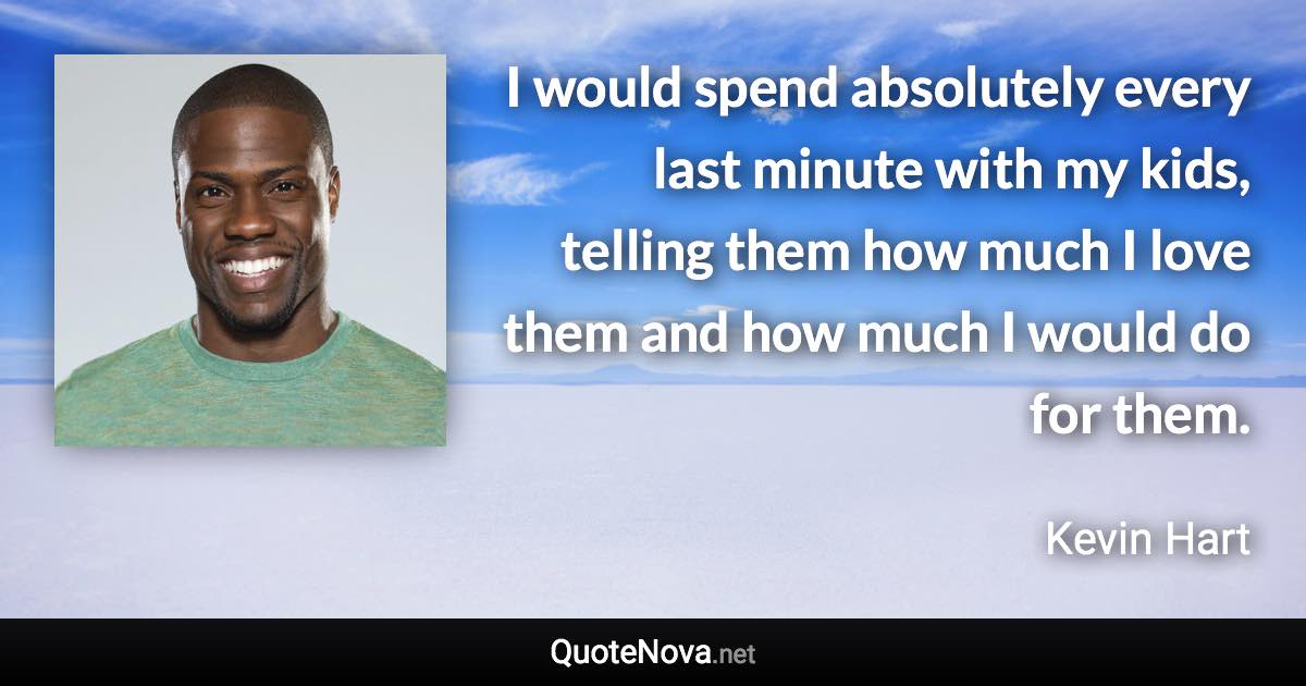 I would spend absolutely every last minute with my kids, telling them how much I love them and how much I would do for them. - Kevin Hart quote