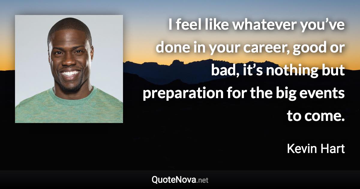 I feel like whatever you’ve done in your career, good or bad, it’s nothing but preparation for the big events to come. - Kevin Hart quote