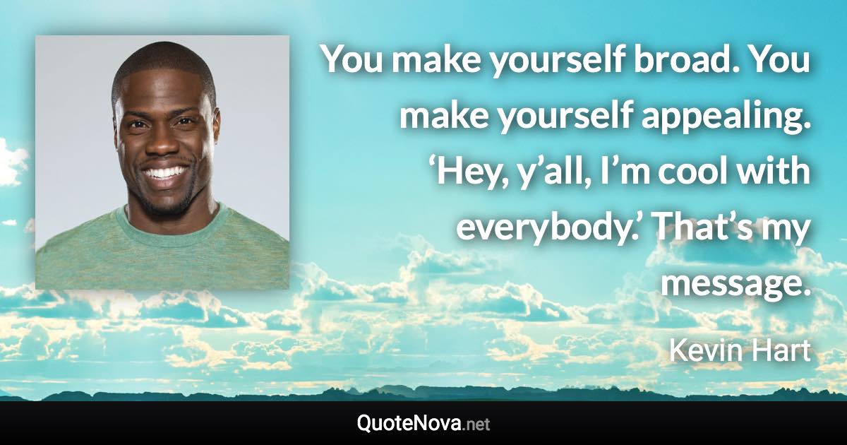 You make yourself broad. You make yourself appealing. ‘Hey, y’all, I’m cool with everybody.’ That’s my message. - Kevin Hart quote