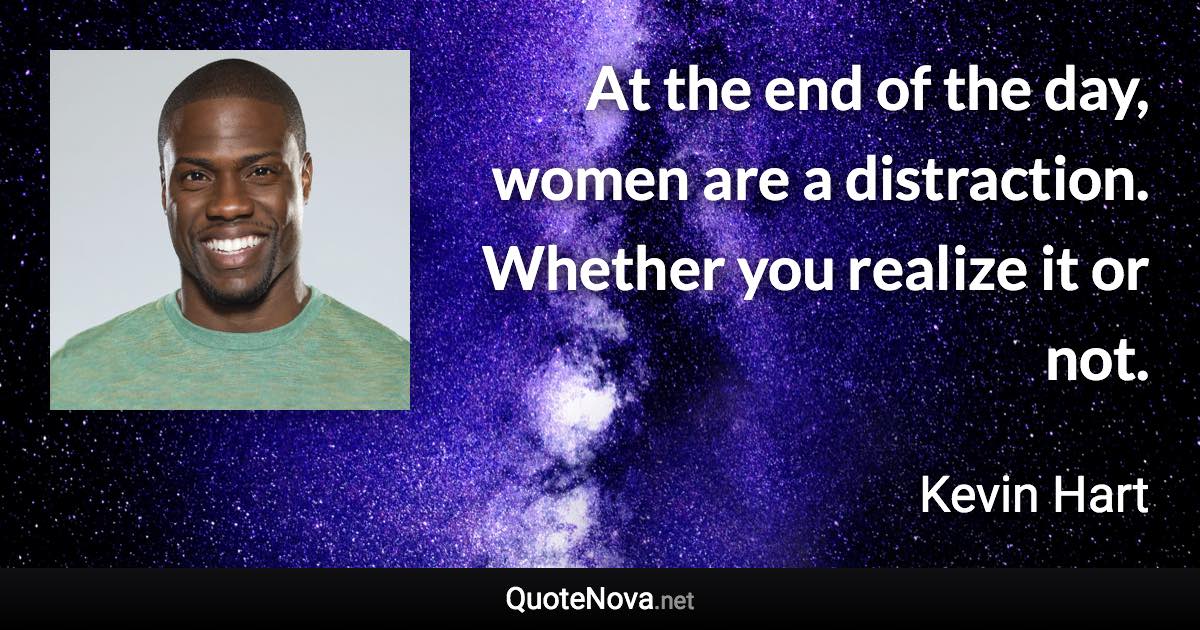 At the end of the day, women are a distraction. Whether you realize it or not. - Kevin Hart quote