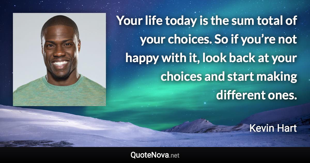 Your life today is the sum total of your choices. So if you’re not happy with it, look back at your choices and start making different ones. - Kevin Hart quote