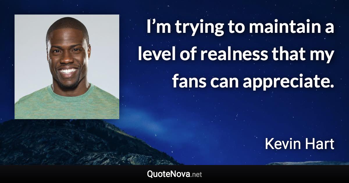 I’m trying to maintain a level of realness that my fans can appreciate. - Kevin Hart quote