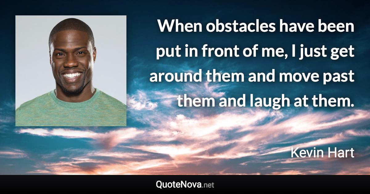 When obstacles have been put in front of me, I just get around them and move past them and laugh at them. - Kevin Hart quote