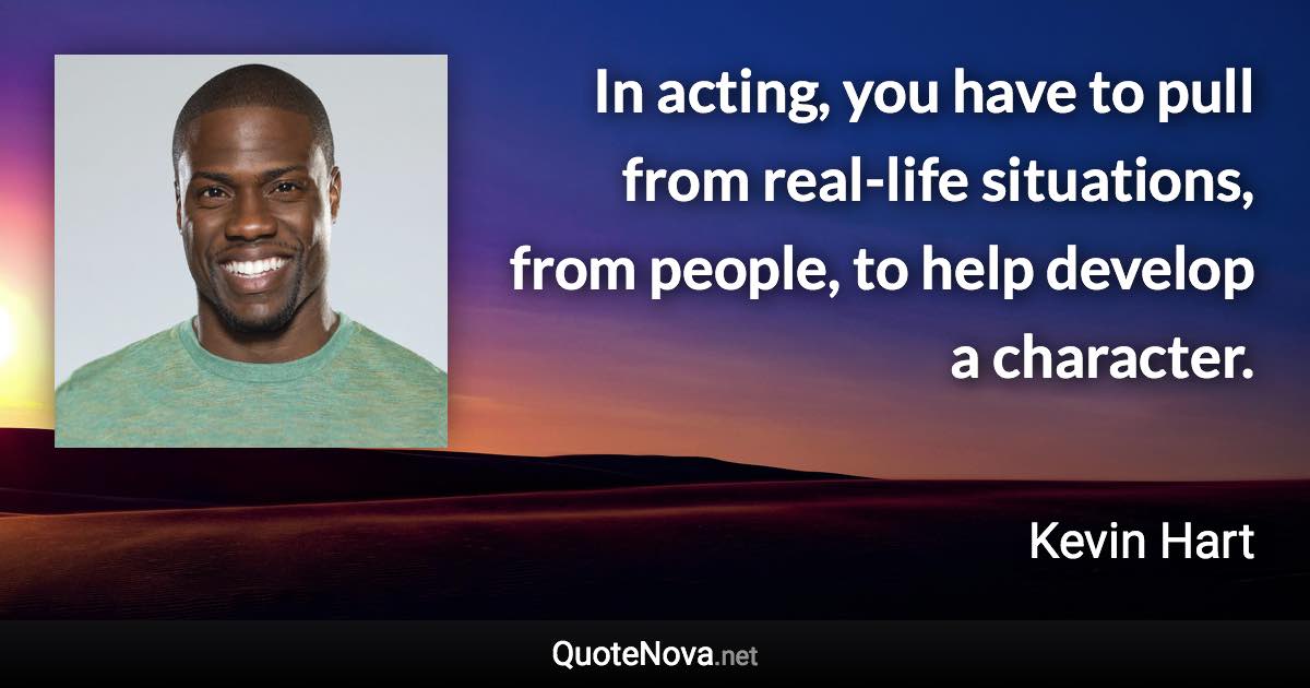 In acting, you have to pull from real-life situations, from people, to help develop a character. - Kevin Hart quote