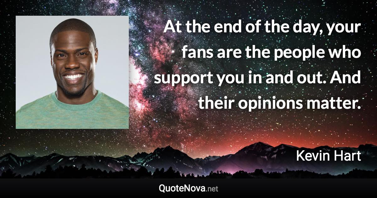 At the end of the day, your fans are the people who support you in and out. And their opinions matter. - Kevin Hart quote