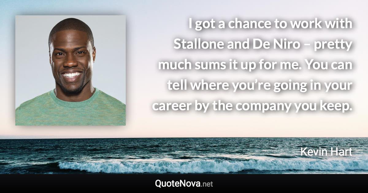 I got a chance to work with Stallone and De Niro – pretty much sums it up for me. You can tell where you’re going in your career by the company you keep. - Kevin Hart quote