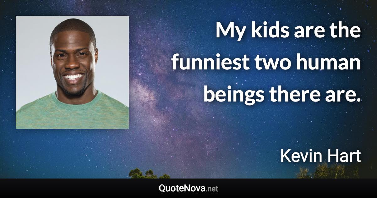 My kids are the funniest two human beings there are. - Kevin Hart quote