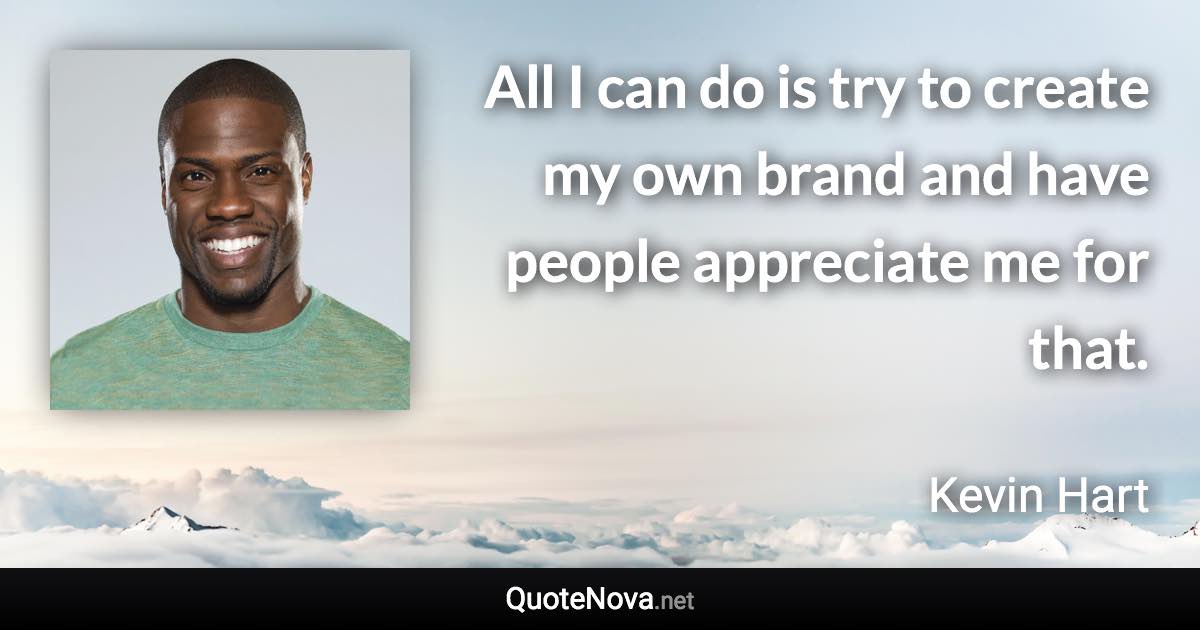 All I can do is try to create my own brand and have people appreciate me for that. - Kevin Hart quote
