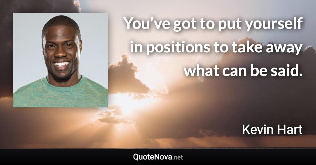 You’ve got to put yourself in positions to take away what can be said. - Kevin Hart quote