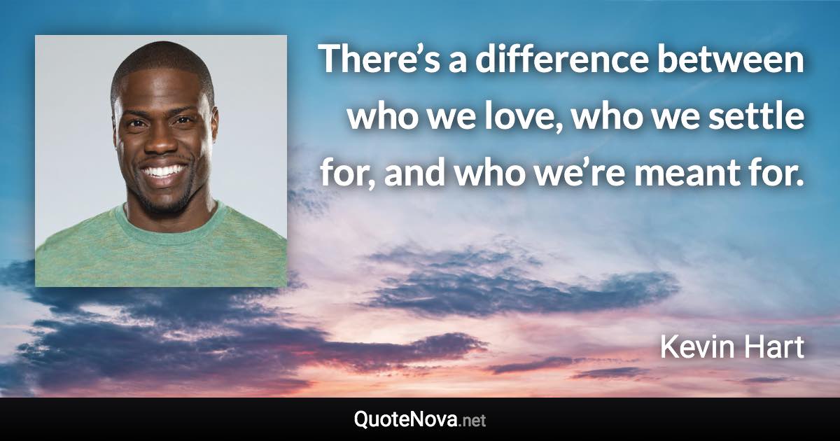 There’s a difference between who we love, who we settle for, and who we’re meant for. - Kevin Hart quote