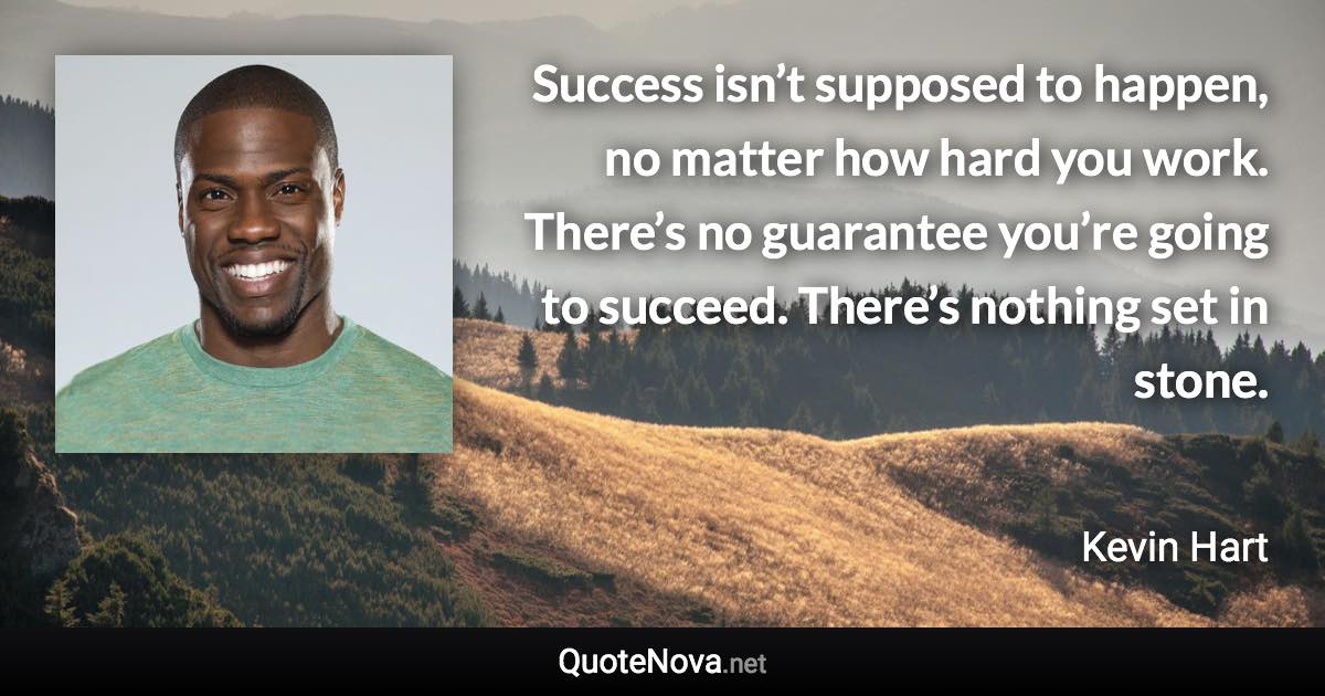 Success isn’t supposed to happen, no matter how hard you work. There’s no guarantee you’re going to succeed. There’s nothing set in stone. - Kevin Hart quote