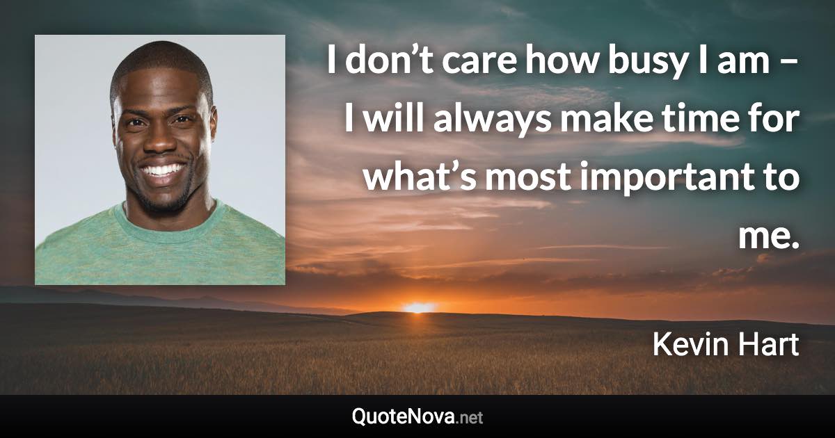 I don’t care how busy I am – I will always make time for what’s most important to me. - Kevin Hart quote