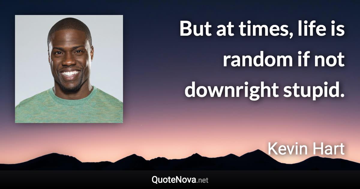 But at times, life is random if not downright stupid. - Kevin Hart quote