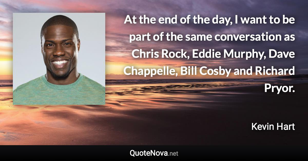 At the end of the day, I want to be part of the same conversation as Chris Rock, Eddie Murphy, Dave Chappelle, Bill Cosby and Richard Pryor. - Kevin Hart quote