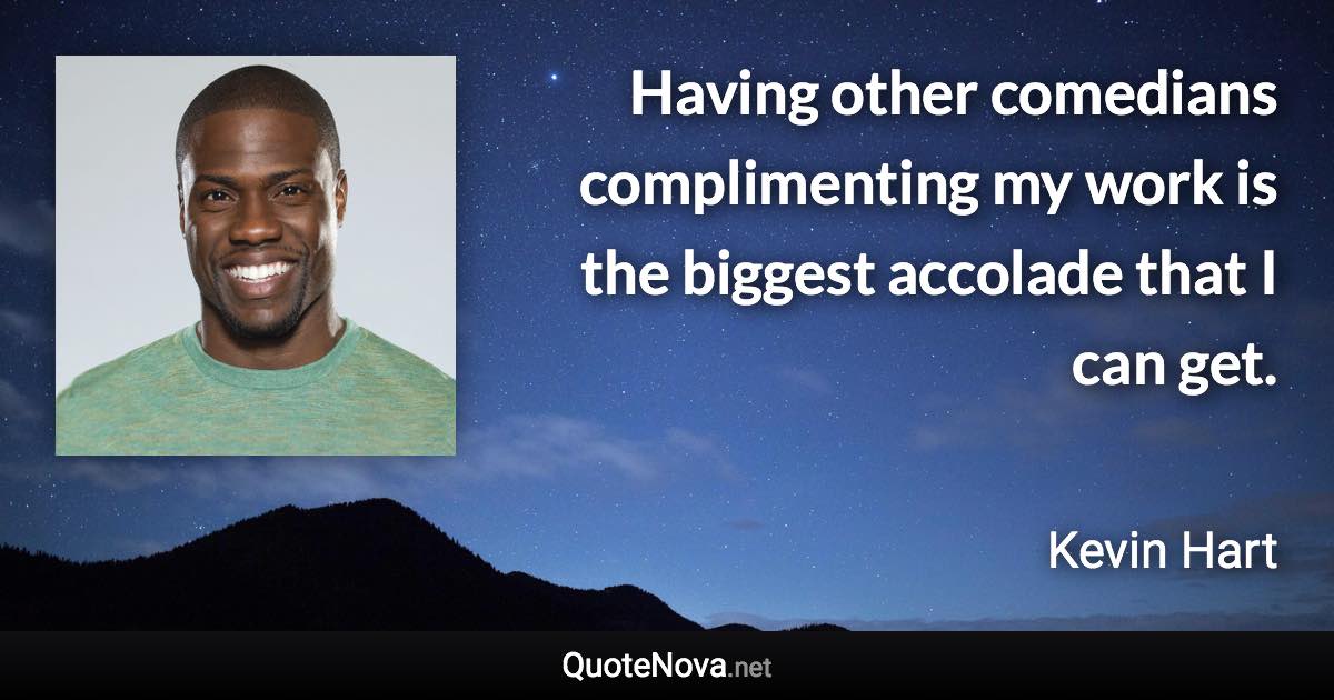 Having other comedians complimenting my work is the biggest accolade that I can get. - Kevin Hart quote