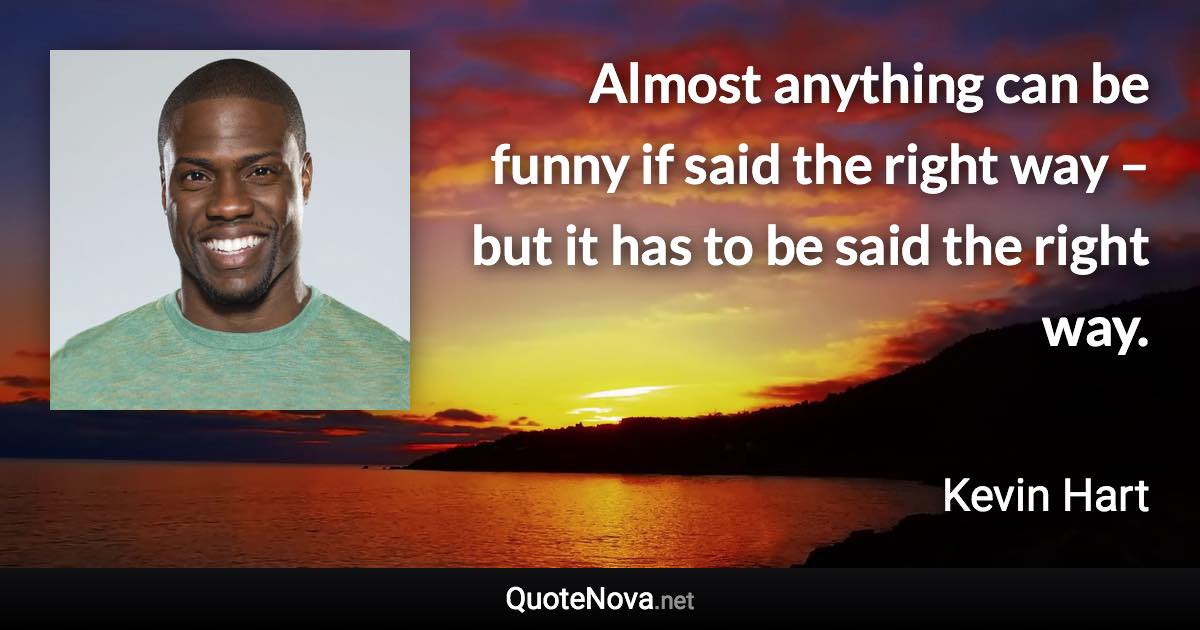 Almost anything can be funny if said the right way – but it has to be said the right way. - Kevin Hart quote