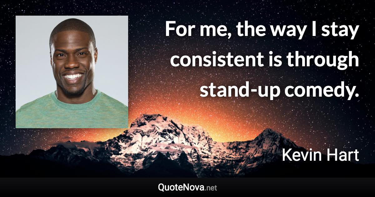 For me, the way I stay consistent is through stand-up comedy. - Kevin Hart quote