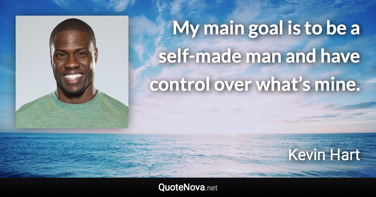My main goal is to be a self-made man and have control over what’s mine. - Kevin Hart quote