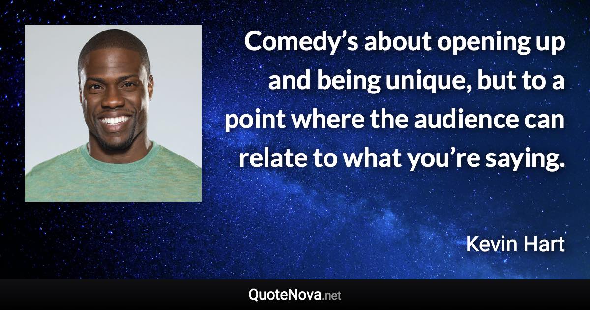 Comedy’s about opening up and being unique, but to a point where the audience can relate to what you’re saying. - Kevin Hart quote