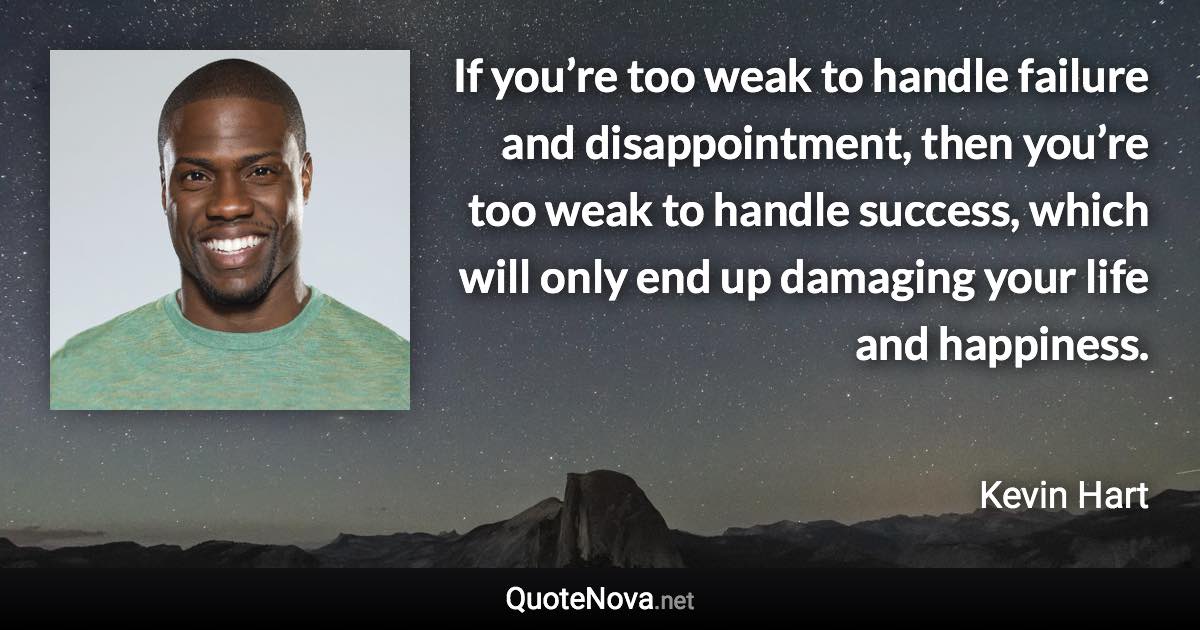 If you’re too weak to handle failure and disappointment, then you’re too weak to handle success, which will only end up damaging your life and happiness. - Kevin Hart quote