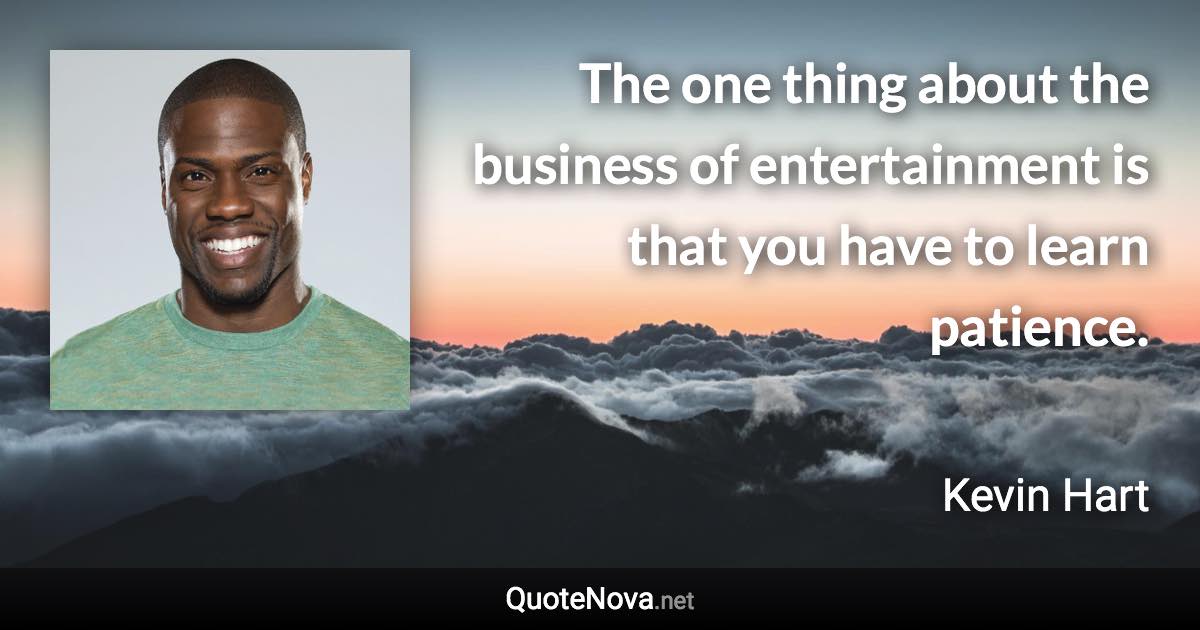 The one thing about the business of entertainment is that you have to learn patience. - Kevin Hart quote