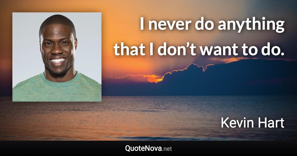 I never do anything that I don’t want to do. - Kevin Hart quote