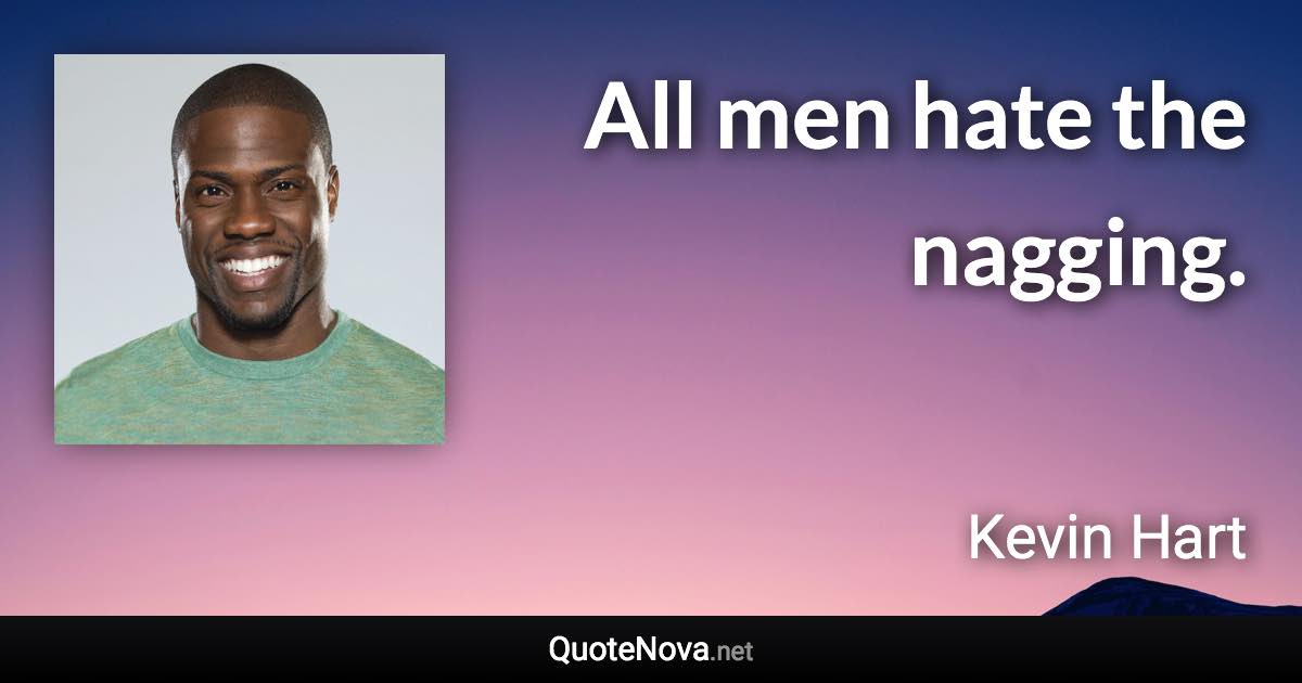 All men hate the nagging. - Kevin Hart quote