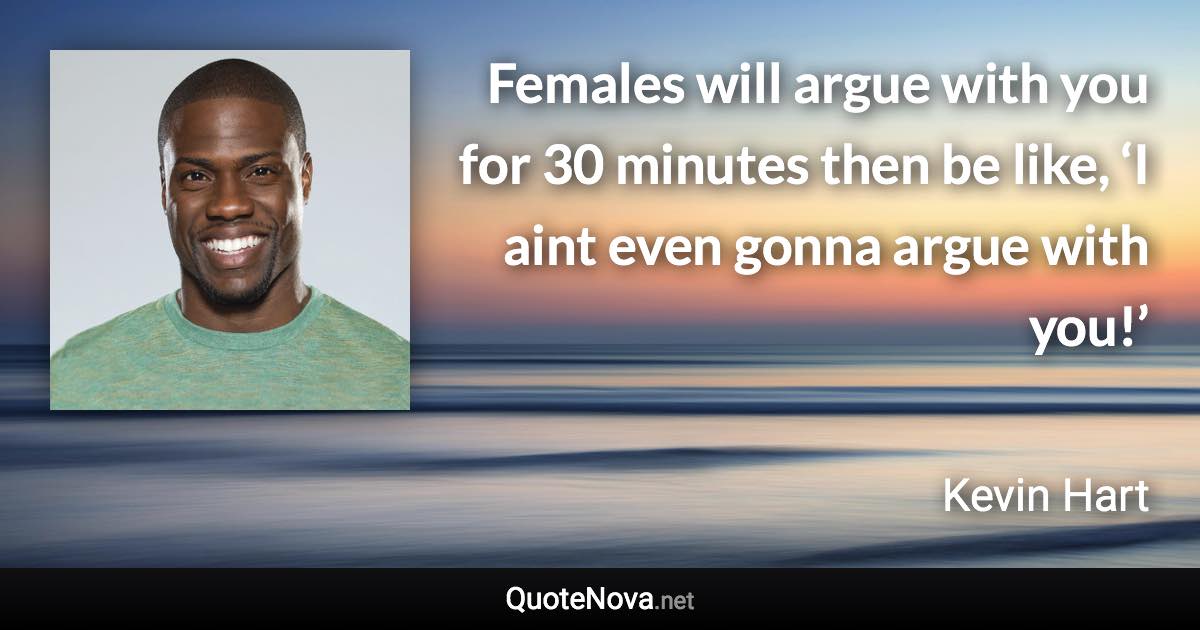Females will argue with you for 30 minutes then be like, ‘I aint even gonna argue with you!’ - Kevin Hart quote