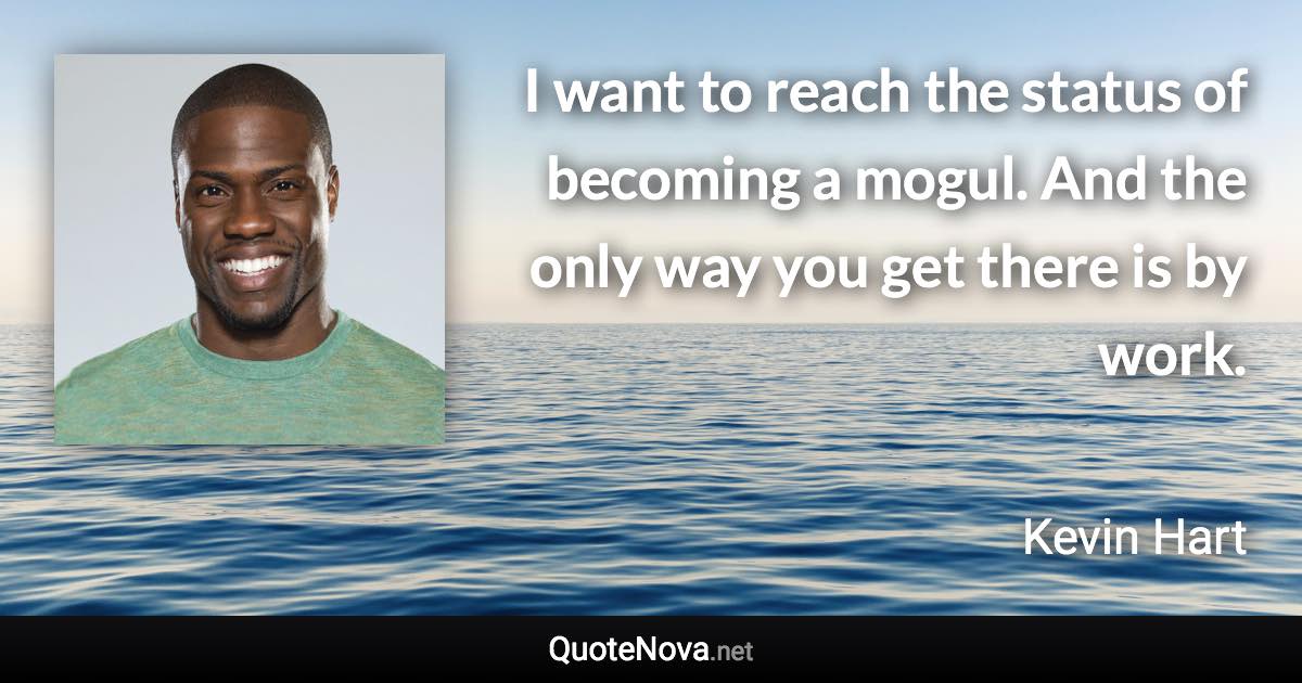 I want to reach the status of becoming a mogul. And the only way you get there is by work. - Kevin Hart quote