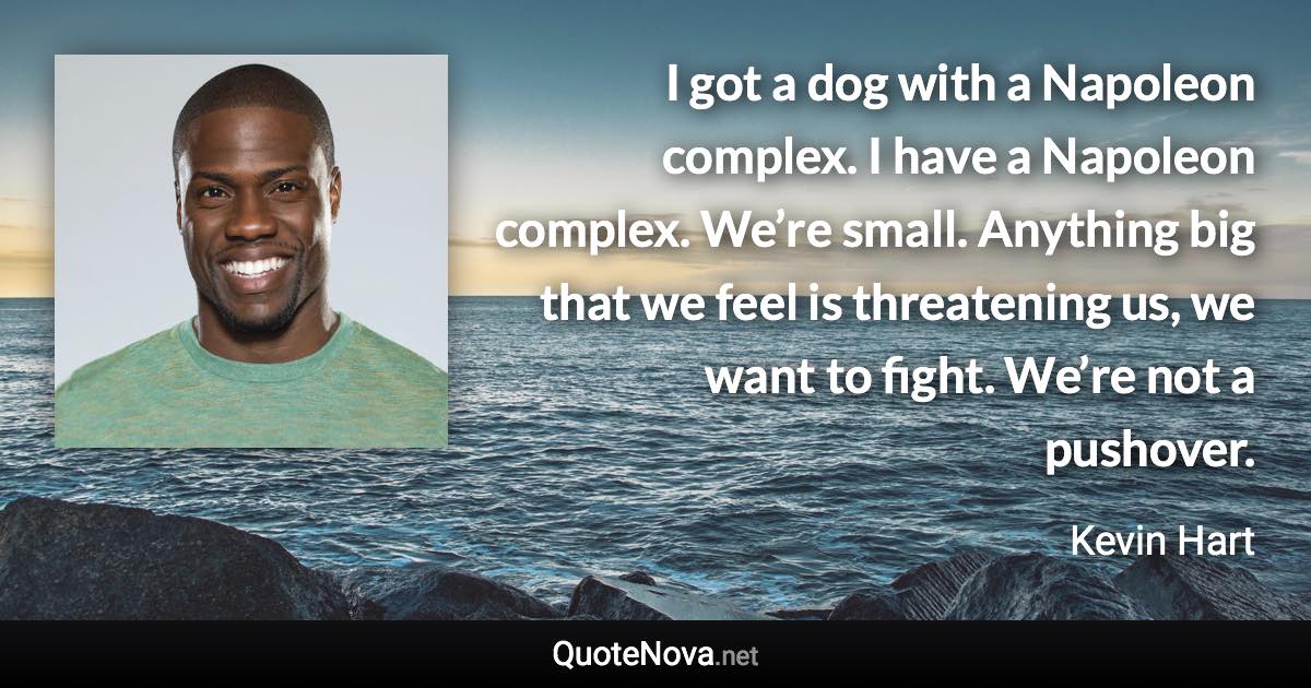 I got a dog with a Napoleon complex. I have a Napoleon complex. We’re small. Anything big that we feel is threatening us, we want to fight. We’re not a pushover. - Kevin Hart quote