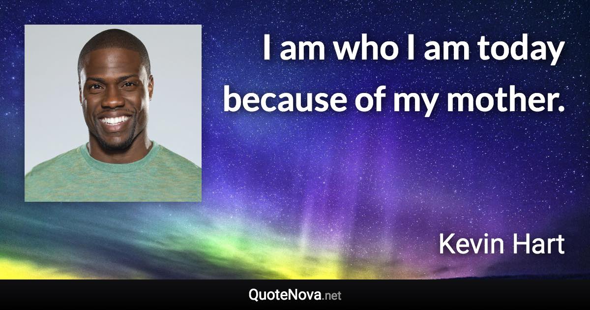 I am who I am today because of my mother. - Kevin Hart quote