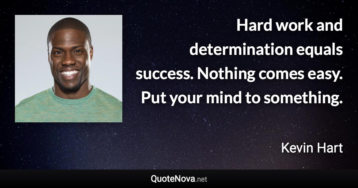 Hard work and determination equals success. Nothing comes easy. Put your mind to something. - Kevin Hart quote