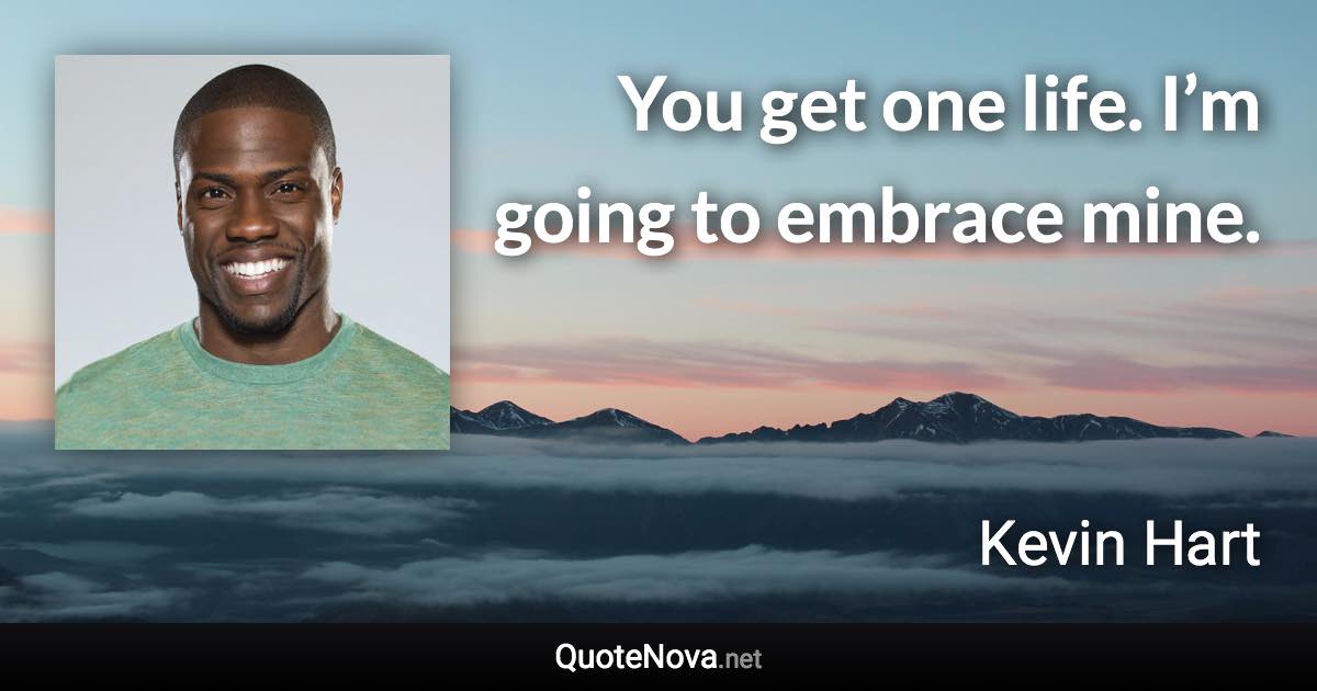 You get one life. I’m going to embrace mine. - Kevin Hart quote