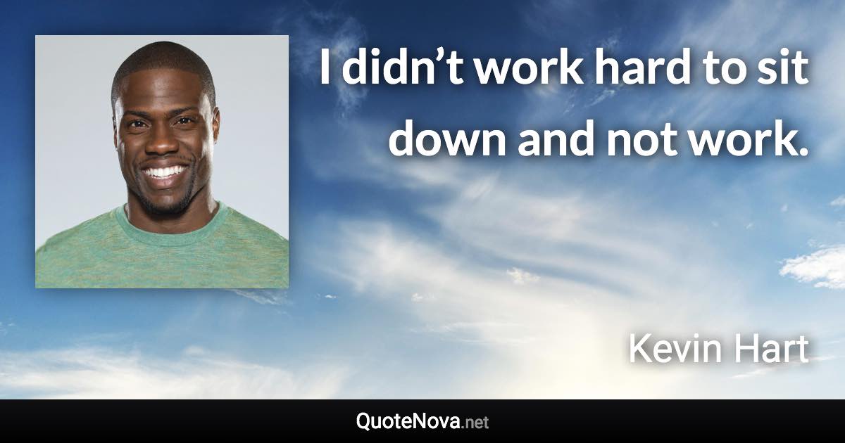 I didn’t work hard to sit down and not work. - Kevin Hart quote