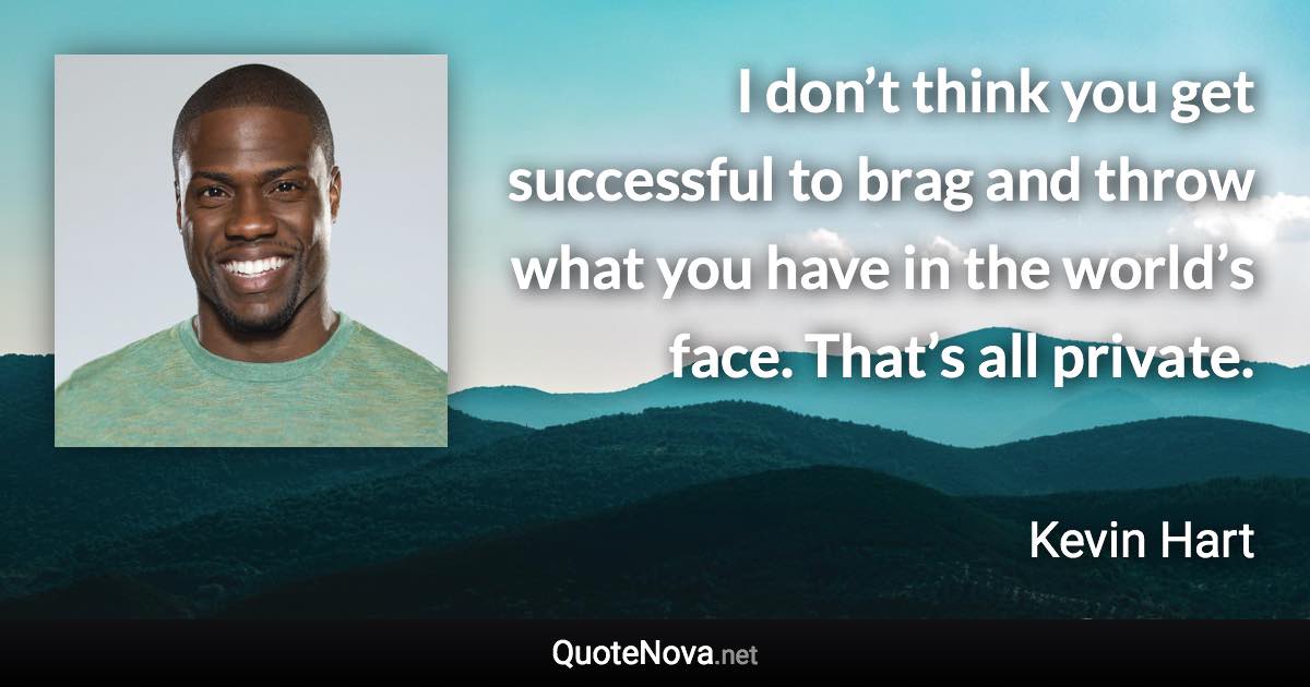 I don’t think you get successful to brag and throw what you have in the world’s face. That’s all private. - Kevin Hart quote