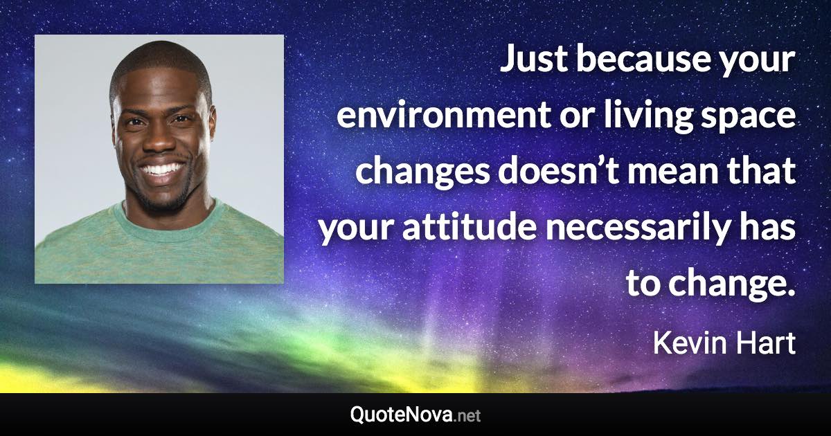 Just because your environment or living space changes doesn’t mean that your attitude necessarily has to change. - Kevin Hart quote