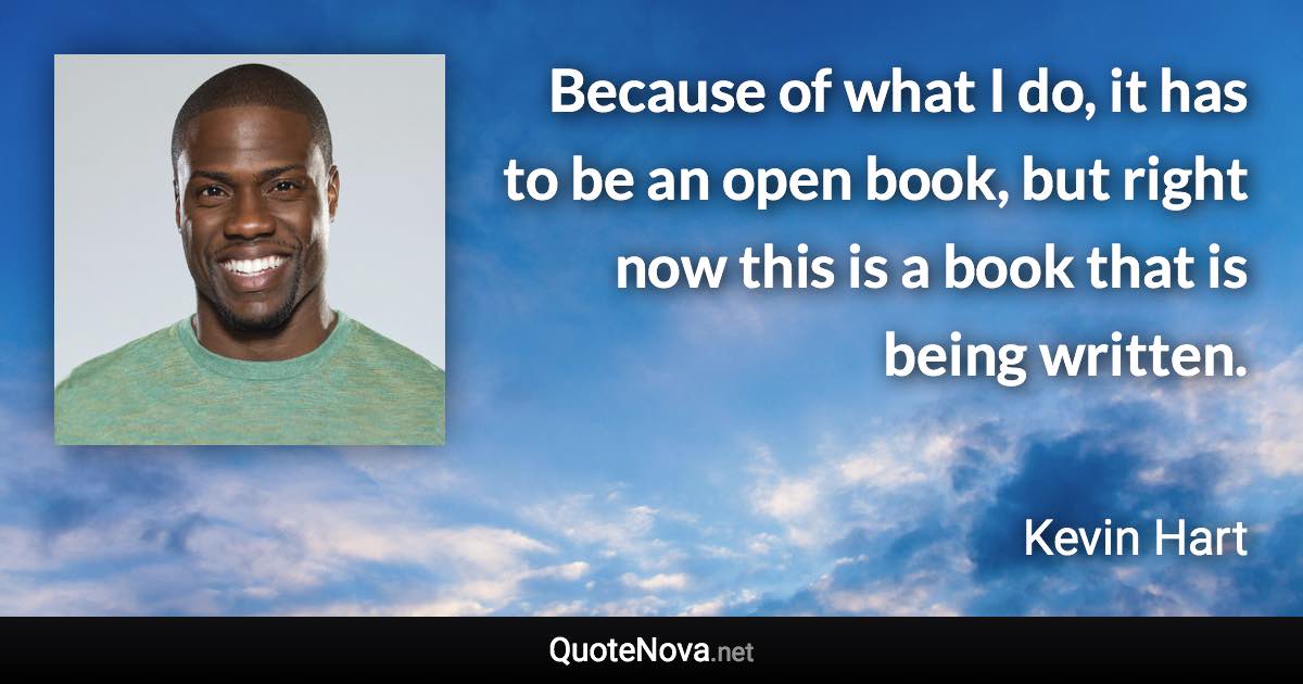 Because of what I do, it has to be an open book, but right now this is a book that is being written. - Kevin Hart quote