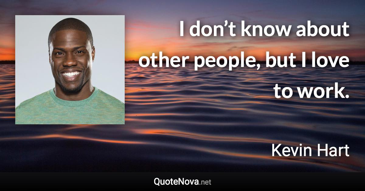 I don’t know about other people, but I love to work. - Kevin Hart quote