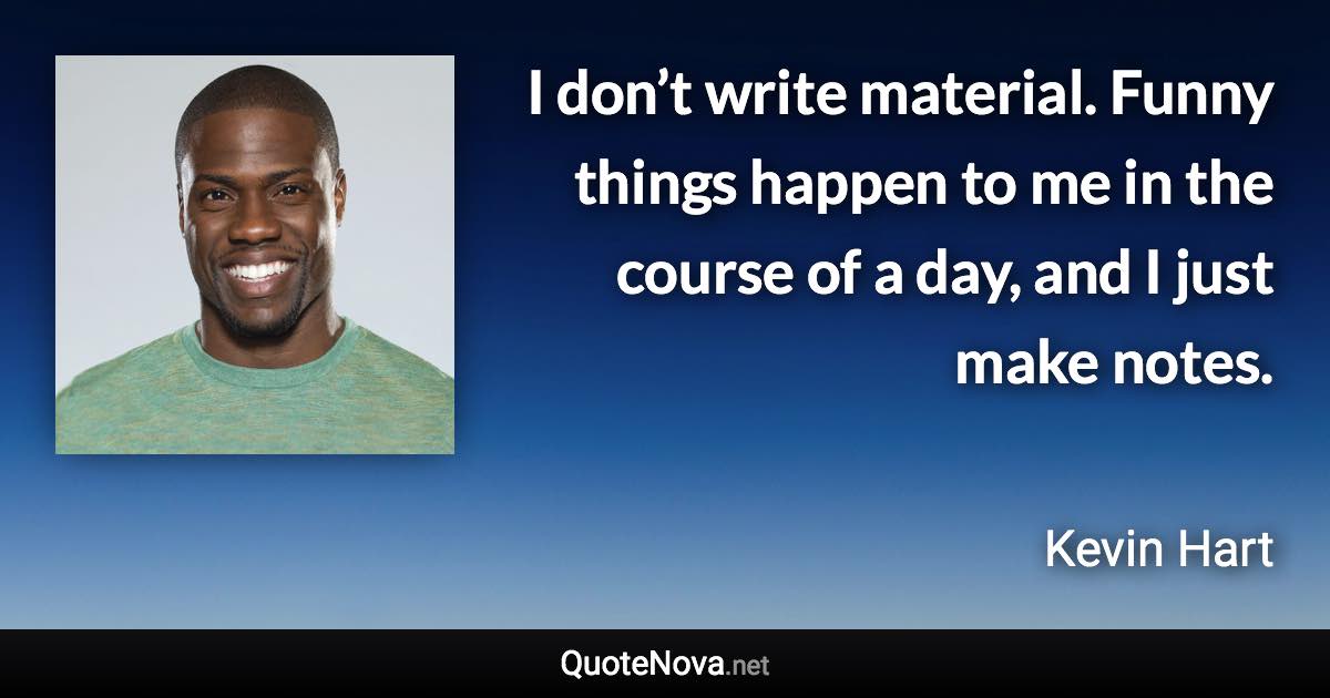 I don’t write material. Funny things happen to me in the course of a day, and I just make notes. - Kevin Hart quote