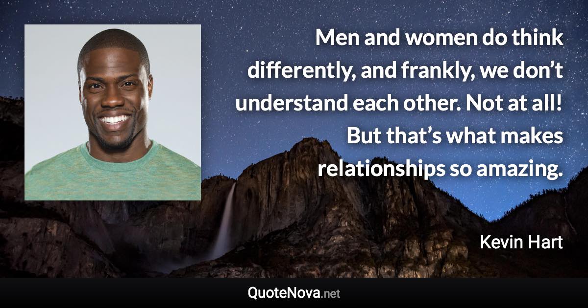 Men and women do think differently, and frankly, we don’t understand each other. Not at all! But that’s what makes relationships so amazing. - Kevin Hart quote