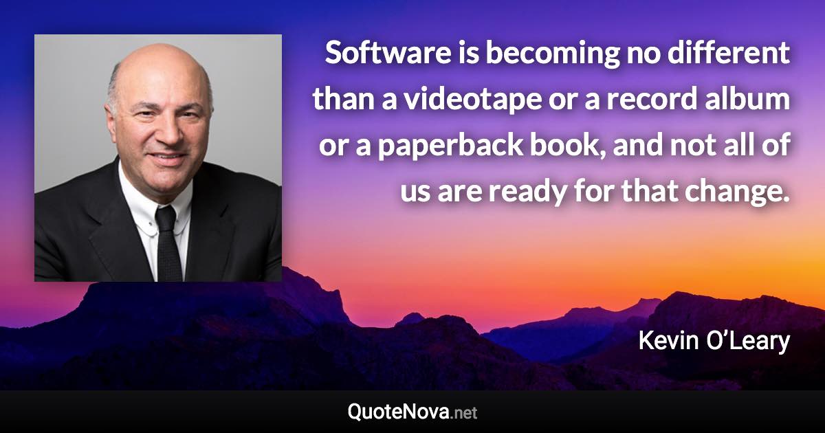 Software is becoming no different than a videotape or a record album or a paperback book, and not all of us are ready for that change. - Kevin O’Leary quote