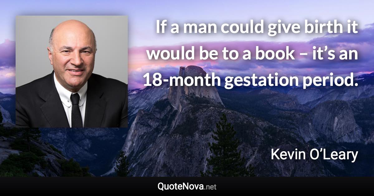 If a man could give birth it would be to a book – it’s an 18-month gestation period. - Kevin O’Leary quote