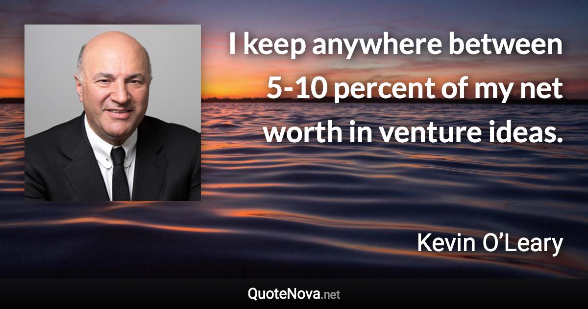 I keep anywhere between 5-10 percent of my net worth in venture ideas. - Kevin O’Leary quote