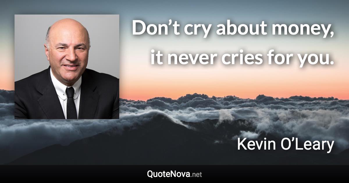 Don’t cry about money, it never cries for you. - Kevin O’Leary quote