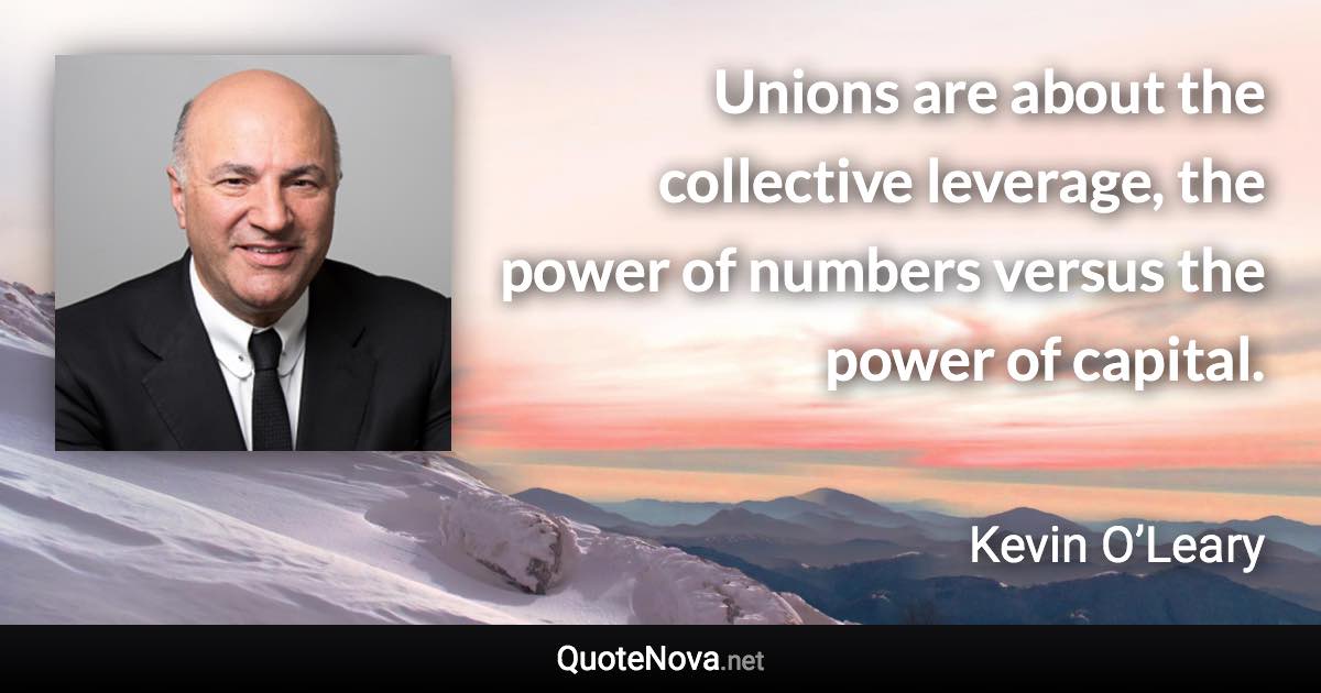 Unions are about the collective leverage, the power of numbers versus the power of capital. - Kevin O’Leary quote