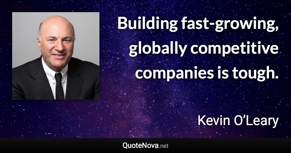 Building fast-growing, globally competitive companies is tough. - Kevin O’Leary quote