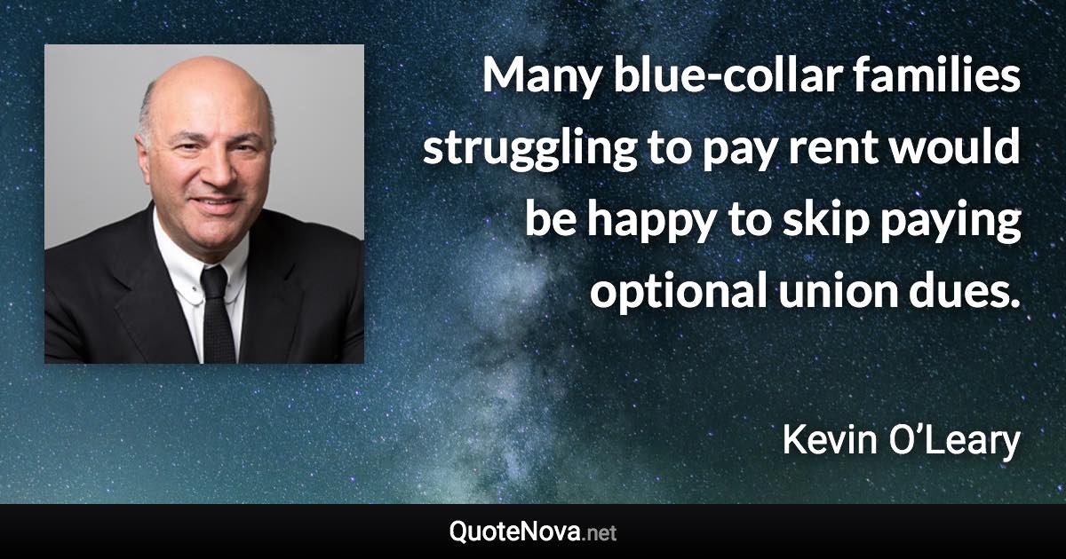 Many blue-collar families struggling to pay rent would be happy to skip paying optional union dues. - Kevin O’Leary quote