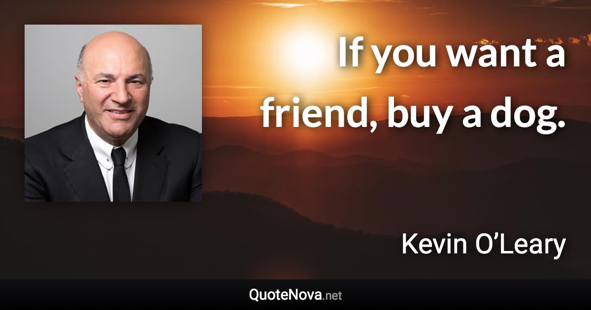 If you want a friend, buy a dog. - Kevin O’Leary quote