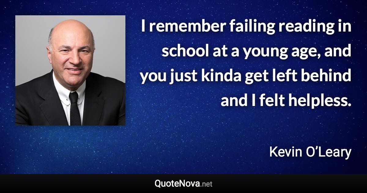 I remember failing reading in school at a young age, and you just kinda get left behind and I felt helpless. - Kevin O’Leary quote